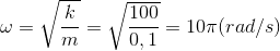 \omega =\sqrt{\frac{k}{m}}=\sqrt{\frac{100}{0,1}}=10\pi (rad/s)