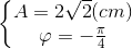 \left\{\begin{matrix} A=2\sqrt{2 }(cm)\\ \varphi =-\frac{\pi }{4} \end{matrix}\right.
