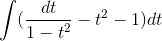 \int (\frac{dt}{1-t^{2}}-t^{2}-1)dt