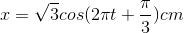 x=\sqrt{3}cos(2\pi t+\frac{\pi }{3})cm