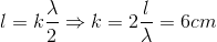 l=k\frac{\lambda }{2}\Rightarrow k=2\frac{l}{\lambda }=6cm