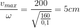 \frac{v_{max}}{\omega }=\frac{200}{\sqrt{\frac{160}{0,1}}}=5cm