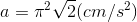 a=\pi ^{2}\sqrt{2}(cm/s^{2})