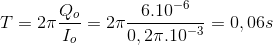 T= 2\pi\frac{Q_{o} }{I_{o}}=2\pi\frac{6.10^{-6}}{0,2\pi .10^{-3}}=0,06s