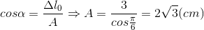 cos\alpha =\frac{\Delta l_{0}}{A}\Rightarrow A=\frac{3}{cos\frac{\pi }{6}}}=2\sqrt{3}(cm)