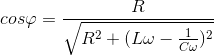 cos\varphi =\frac{R}{\sqrt{R^{2}+(L\omega -\frac{1}{C\omega })^{2}}}