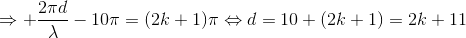 \Rightarrow +\frac{2\pi d}{\lambda }-10\pi =(2k+1)\pi \Leftrightarrow d=10+(2k+1)=2k+11