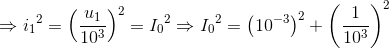 \Rightarrow {i_{1}}^{2}=\left ( \frac{u_{1}}{10^{3}} \right )^{2}={I_{0}}^{2}\Rightarrow {I_{0}}^{2}=\left ( 10^{-3} \right )^{2}+\left ( \frac{1}{10^{3}} \right )^{2}