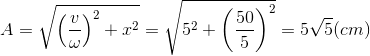 A=\sqrt{\left ( \frac{v}{\omega } \right )^{2}+x^{2}}=\sqrt{5^{2}+\left ( \frac{50}{5} \right )^{2}}=5\sqrt{5}(cm)