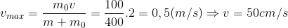 v_{max}=\frac{m_{0}v}{m+m_{0}}=\frac{100}{400}.2=0,5(m/s)\Rightarrow v=50cm/s