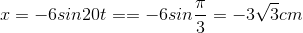 x=-6sin20t==-6sin\frac{\pi }{3}=-3\sqrt{3}cm