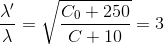 \frac{\lambda '}{\lambda }=\sqrt{\frac{C_{0}+250}{C+10}}=3