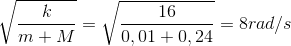 \sqrt{\frac{k}{m+M}}=\sqrt{\frac{16}{0,01+0,24}}=8rad/s