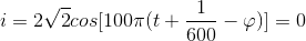 i=2\sqrt{2}cos[100\pi (t+\frac{1}{600}-\varphi )]=0