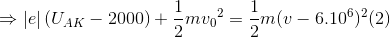 \Rightarrow \left | e \right |(U_{AK}-2000)+\frac{1}{2}m{v_{0}}^{2}=\frac{1}{2}m(v-6.10^{6})^{2}(2)