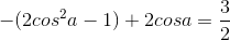 -(2cos^{2}a -1)+2cosa = \frac{3}{2}