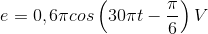 e=0,6\pi cos\left ( 30\pi t-\frac{\pi }{6} \right )V