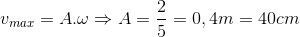 v_{max}=A.\omega \Rightarrow A=\frac{2}{5}=0,4m=40cm