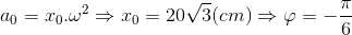 a_{0}=x_{0}.\omega ^{2}\Rightarrow x_{0}=20\sqrt{3}(cm)\Rightarrow \varphi =-\frac{\pi }{6}