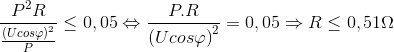 \frac{P^{2}R}{\frac{\left ( Ucos\varphi \right )^{2}}{P}}\leq 0,05\Leftrightarrow \frac{P.R}{\left ( Ucos\varphi \right )^{2}}=0,05\Rightarrow R\leq 0,51\Omega