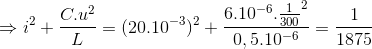 \Rightarrow i^{2}+\frac{C.u^{2}}{L}=(20.10^{-3})^{2}+\frac{6.10^{-6}.\frac{1}{300}^{2}}{0,5.10^{-6}}=\frac{1}{1875}