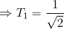 \Rightarrow T_{1}=\frac{1}{\sqrt{2}}