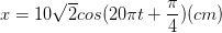 \dpi{100} x=10\sqrt{2}cos(20\pi t+\frac{\pi }{4})(cm)