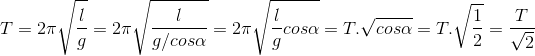 T=2\pi \sqrt{\frac{l}{g}}=2\pi \sqrt{\frac{l}{g/cos\alpha }}=2\pi \sqrt{\frac{l}{g}cos\alpha }=T.\sqrt{cos\alpha }=T.\sqrt{\frac{1}{2}}=\frac{T}{\sqrt{2}}