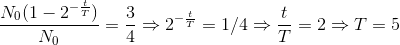 \frac{N_{0}(1-2^{-\frac{t}{T}})}{N_{0}}=\frac{3}{4}\Rightarrow 2^{-\frac{t}{T}}=1/4\Rightarrow \frac{t}{T}=2\Rightarrow T=5