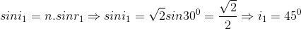 sini_{1}=n.sinr_{1}\Rightarrow sini_{1}=\sqrt{2}sin30^{0}=\frac{\sqrt{2}}{2}\Rightarrow i_{1}=45^{0}