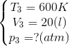 \left\{\begin{matrix} T_{3} = 600K & & \\ V_{3}=20(l) & & \\ p_{3}=?(atm) & & \end{matrix}\right.