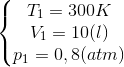 \left\{\begin{matrix} T_{1} = 300K & & \\ V_{1}=10(l) & & \\ p_{1}=0,8(atm) & & \end{matrix}\right.