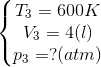 \left\{\begin{matrix} T_{3} = 600K & & \\ V_{3}=4(l) & & \\ p_{3}=?(atm) & & \end{matrix}\right.