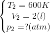 \left\{\begin{matrix} T_{2} = 600K & & \\ V_{2}=2(l) & & \\ p_{2}=?(atm) & & \end{matrix}\right.