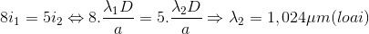 8i_{1}=5i_{2}\Leftrightarrow 8.\frac{\lambda _{1}D}{a}=5.\frac{\lambda _{2}D}{a}\Rightarrow \lambda _{2}=1,024\mu m(loai)