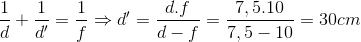 \frac{1}{d}+\frac{1}{d'}=\frac{1}{f}\Rightarrow d'=\frac{d.f}{d-f}=\frac{7,5.10}{7,5-10}=30cm