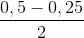 \frac{0,5-0,25}{2}