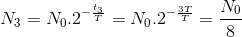 N_{3}=N_{0}.2^{-\frac{t_{3}}{T}}=N_{0}.2^{-\frac{3T}{T}}=\frac{N_{0}}{8}