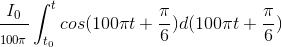 \frac{I_{0}}{_{100\pi} }\int_{t_{0}}^{t}cos(100\pi t+\frac{\pi }{6})d(100\pi t+\frac{\pi }{6})