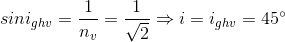 sini_{ghv}=\frac{1}{n_{v}}=\frac{1}{\sqrt{2}}\Rightarrow i=i_{ghv}=45^{\circ}