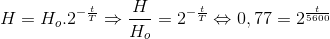H= H_{o}.2^{-\frac{t}{T}}\Rightarrow \frac{H}{H_{o}}=2^{-\frac{t}{T}}\Leftrightarrow 0,77=2^{\frac{t}{5600}}