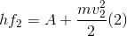 hf_{2} =A + \frac{mv_{2}^{2}}{2 }(2)