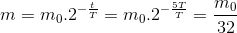 m=m_{0}.2^{-\frac{t}{T}}=m_{0}.2^{-\frac{5T}{T}}=\frac{m_{0}}{32}