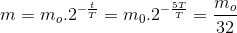 m=m_{o}.2^{-\frac{t}{T}}=m_{0}.2^{-\frac{5T}{T}}=\frac{m_{o}}{32}