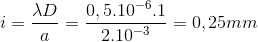 i=\frac{\lambda D}{a}=\frac{0,5.10^{-6}.1}{2.10^{-3}}=0,25mm