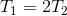 T_{1}=2T_{2}