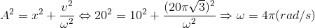 A^{2}=x^{2}+\frac{v^{2}}{\omega ^{2}}\Leftrightarrow 20^{2}=10^{2}+\frac{(20\pi \sqrt{3})^{2}}{\omega ^{2}}\Rightarrow \omega =4\pi (rad/s)