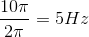 \frac{10\pi }{2\pi }=5Hz