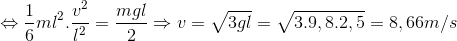 \Leftrightarrow \frac{1}{6}ml^{2}.\frac{v^{2}}{l^{2}}=\frac{mgl}{2}\Rightarrow v=\sqrt{3gl}=\sqrt{3.9,8.2,5}=8,66m/s