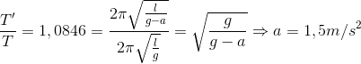\frace_T}'}{T}=1,0846=\frac{2\pi \sqrt{\frac{l}{g-a}{2\pi \sqrt{\frac{l}{g}}}=\sqrt{\frac{g}{g-a}}\Rightarrow a=1,5m/s^{2}